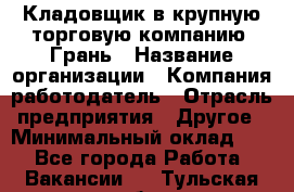 Кладовщик в крупную торговую компанию "Грань › Название организации ­ Компания-работодатель › Отрасль предприятия ­ Другое › Минимальный оклад ­ 1 - Все города Работа » Вакансии   . Тульская обл.